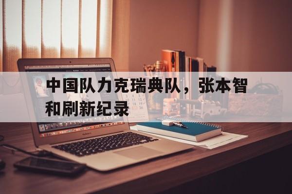 关于中国队力克瑞典队，张本智和刷新纪录的信息
